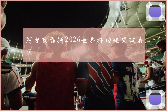 阿尔瓦雷斯2026世界杯边路突破看点