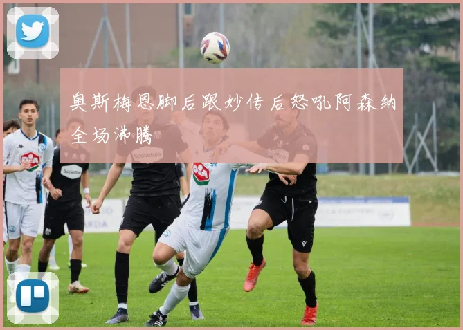 奥斯梅恩脚后跟妙传后怒吼阿森纳全场沸腾