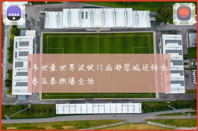 韦世豪世界波破门成都蓉城逆转长春亚泰燃爆全场