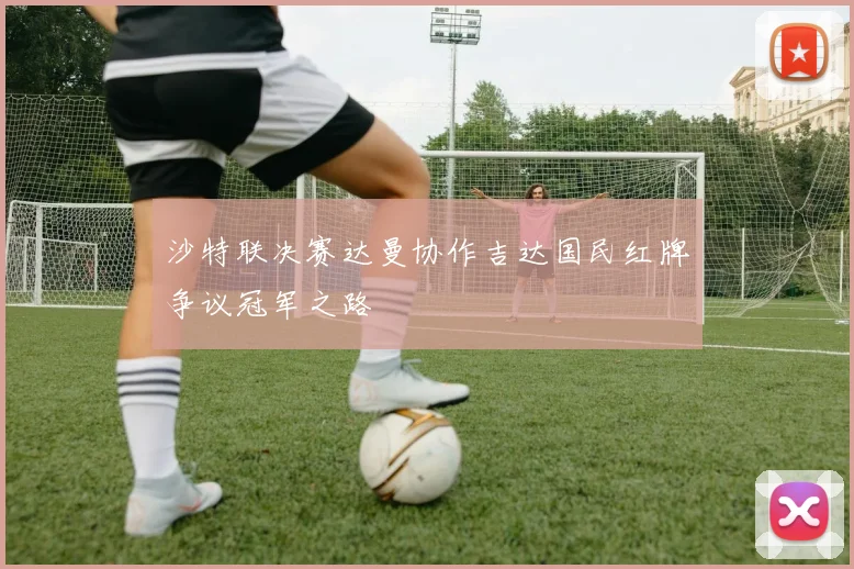 沙特联决赛达曼协作吉达国民红牌争议冠军之路