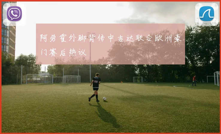 阿劳霍外脚背传中吉达联合欧洲豪门赛后热议