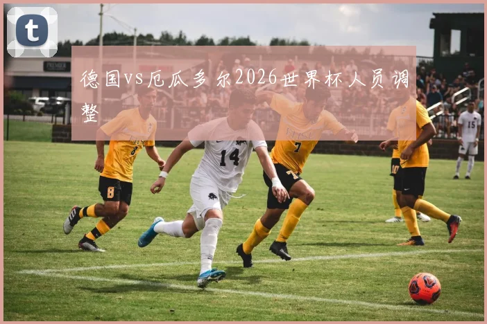 德国vs厄瓜多尔2026世界杯人员调整