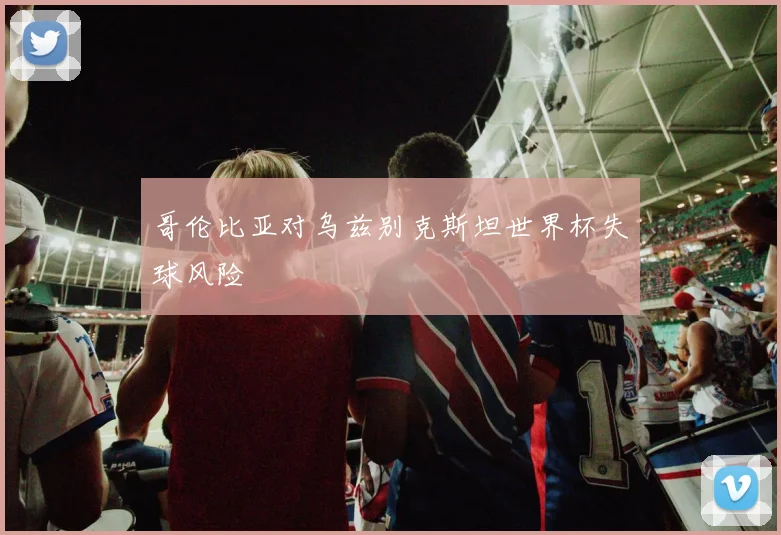 哥伦比亚对乌兹别克斯坦世界杯失球风险