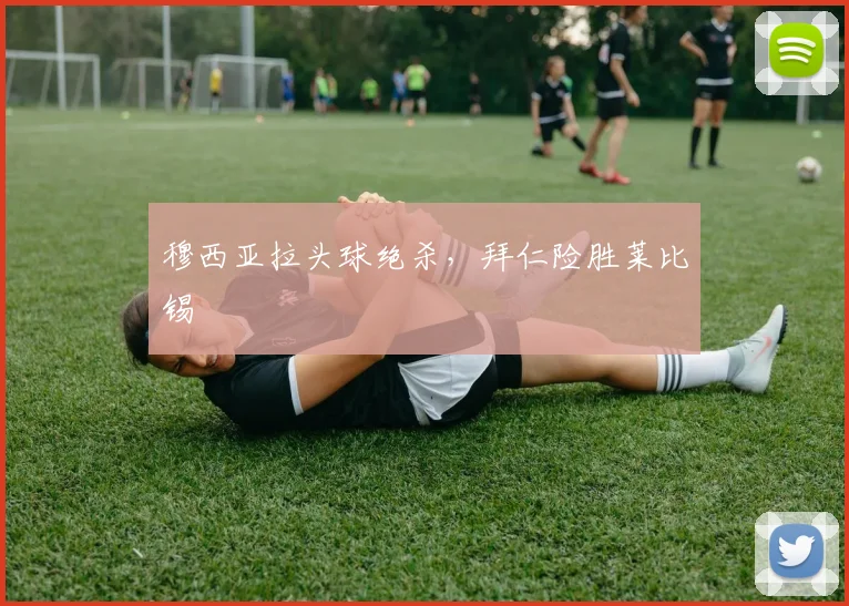 穆西亚拉头球绝杀，拜仁险胜莱比锡