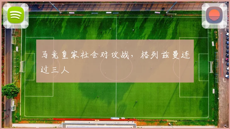 马竞皇家社会对攻战，格列兹曼连过三人