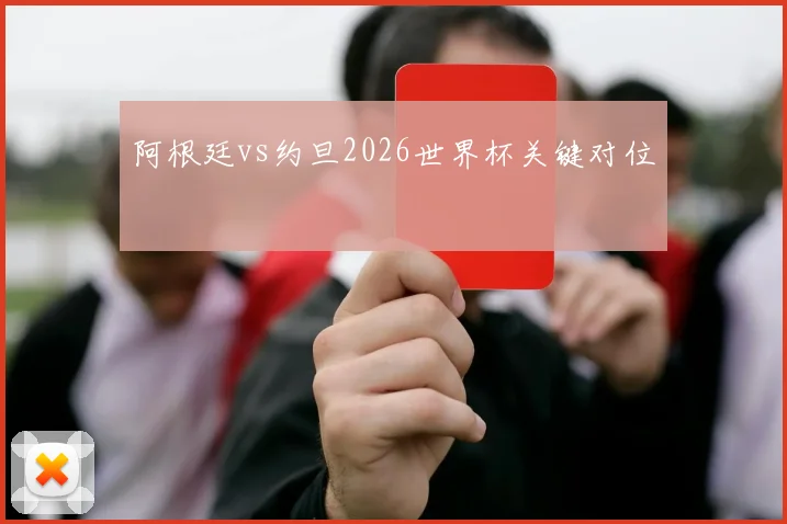 阿根廷vs约旦2026世界杯关键对位