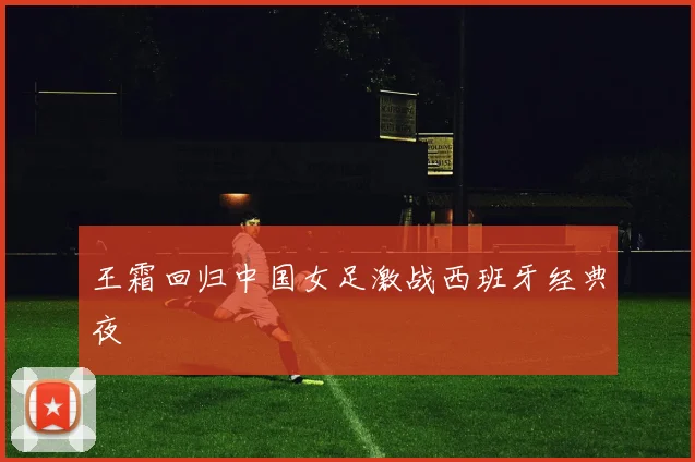 王霜回归中国女足激战西班牙经典夜