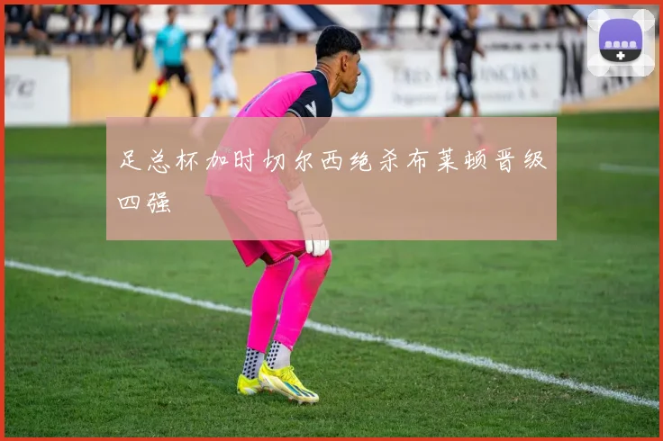 足总杯加时切尔西绝杀布莱顿晋级四强