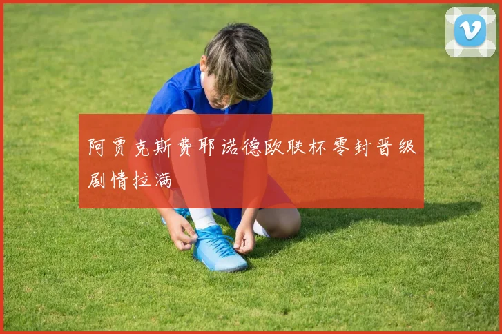 阿贾克斯费耶诺德欧联杯零封晋级剧情拉满