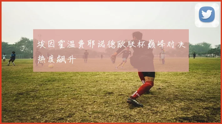 埃因霍温费耶诺德欧联杯巅峰对决热度飙升