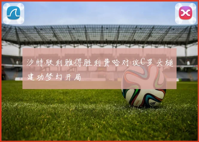 沙特联利雅得胜利费哈对攻C罗头槌建功梦幻开局