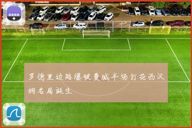 罗德里边路爆破曼城半场打花西汉姆名局诞生