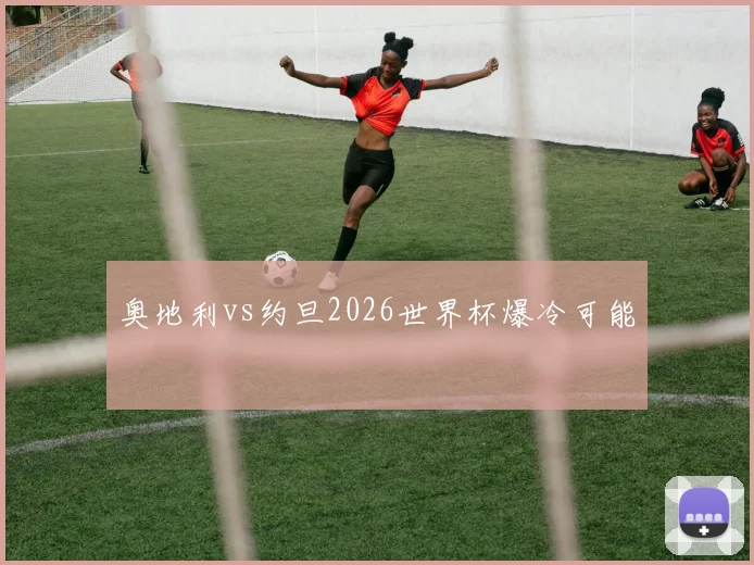 奥地利vs约旦2026世界杯爆冷可能