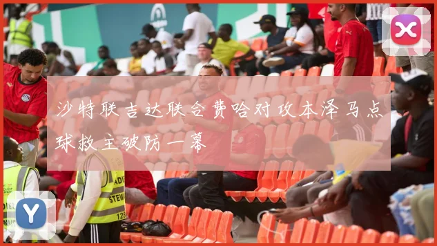 沙特联吉达联合费哈对攻本泽马点球救主破防一幕