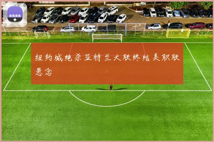 纽约城绝杀亚特兰大联终结美职联悬念