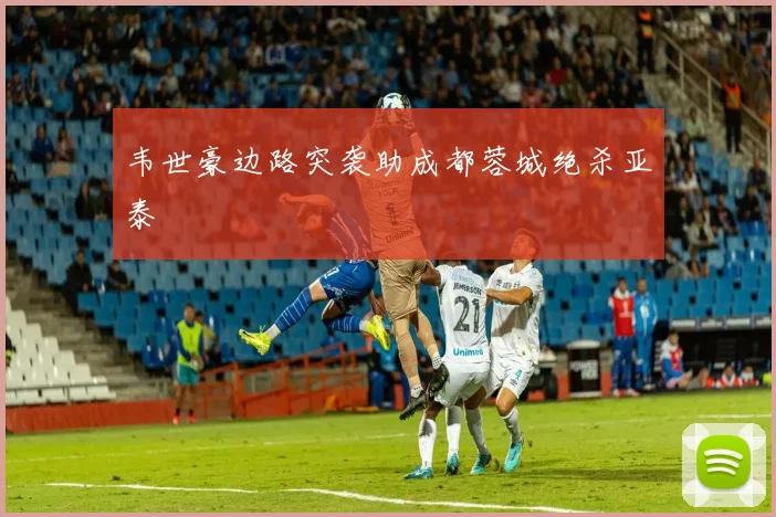 韦世豪边路突袭助成都蓉城绝杀亚泰