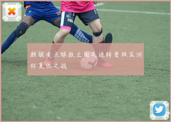 颜骏凌点球救主国足逆转晋级亚洲杯复仇之战