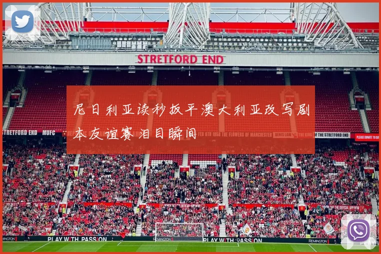 尼日利亚读秒扳平澳大利亚改写剧本友谊赛泪目瞬间
