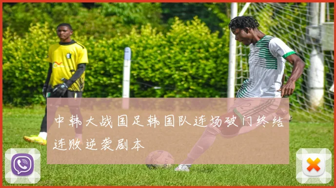 中韩大战国足韩国队连场破门终结连败逆袭剧本