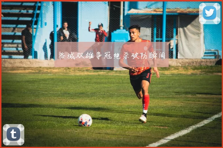 洛城双雄争冠绝杀破防瞬间