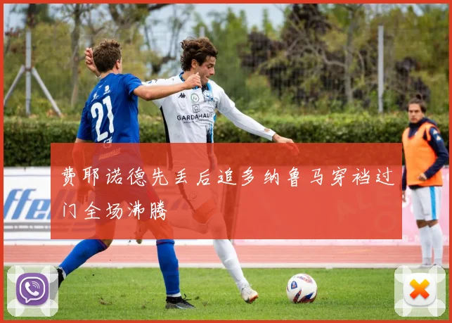 费耶诺德先丢后追多纳鲁马穿裆过门全场沸腾