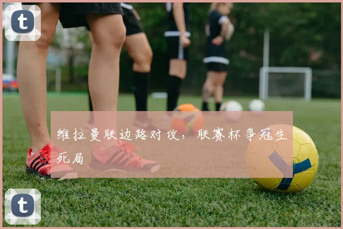 维拉曼联边路对攻,联赛杯争冠生死局