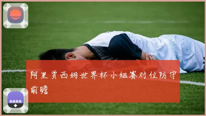阿里贾西姆世界杯小组赛对位防守前瞻