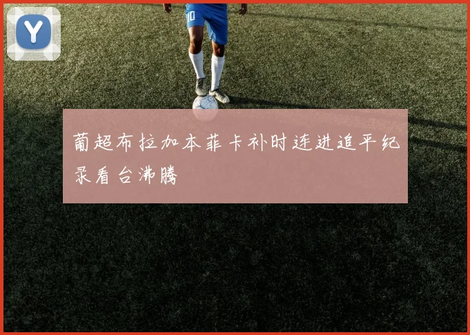 葡超布拉加本菲卡补时连进追平纪录看台沸腾