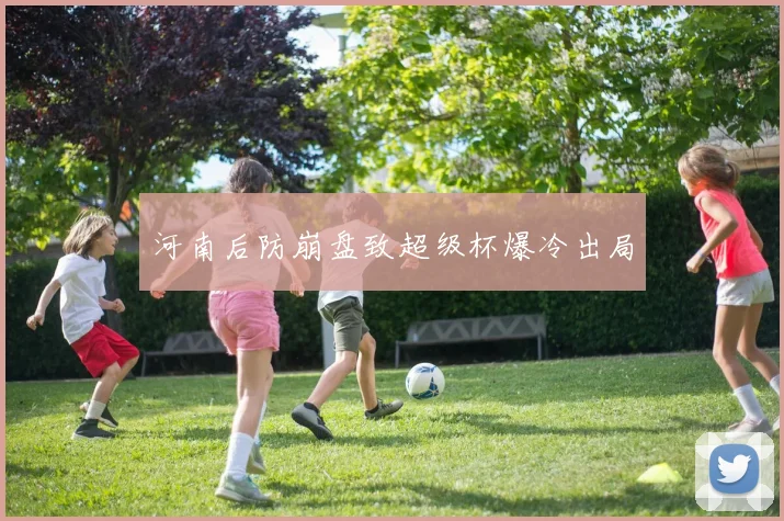 河南后防崩盘致超级杯爆冷出局
