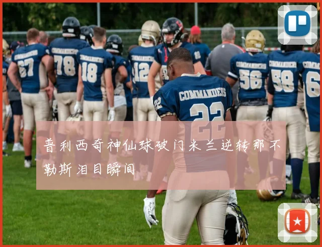 普利西奇神仙球破门米兰逆转那不勒斯泪目瞬间