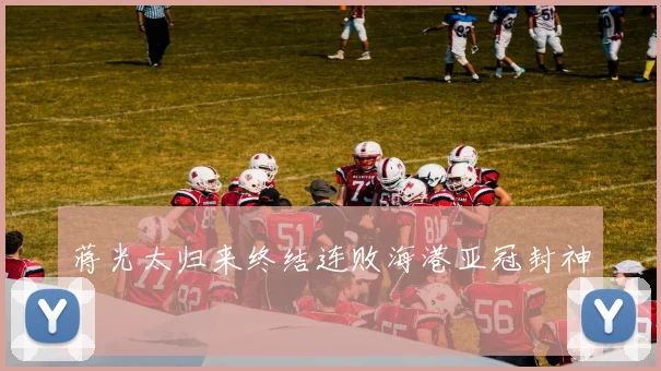 蒋光太归来终结连败海港亚冠封神