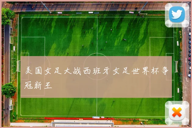 美国女足大战西班牙女足世界杯争冠新王