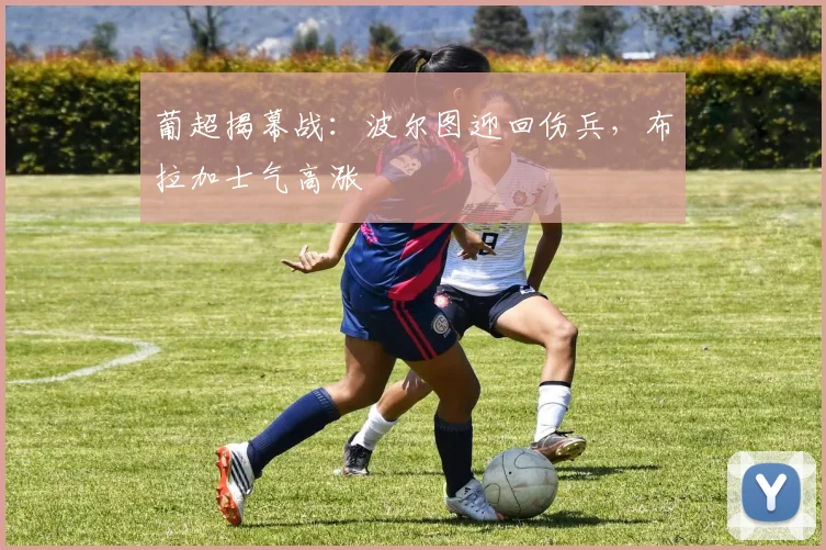 葡超揭幕战：波尔图迎回伤兵，布拉加士气高涨