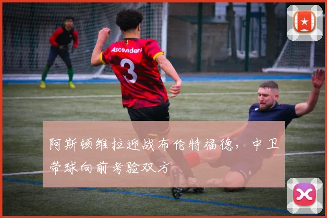 阿斯顿维拉迎战布伦特福德，中卫带球向前考验双方