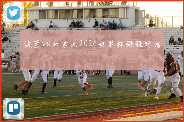 波黑vs加拿大2026世界杯强强对话
