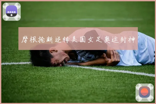 摩根抢断逆转美国女足奥运封神