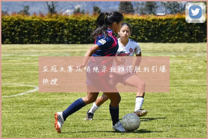亚冠决赛压哨绝杀利雅得胜利引爆热搜