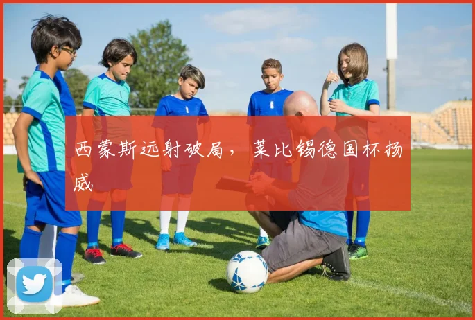 西蒙斯远射破局，莱比锡德国杯扬威