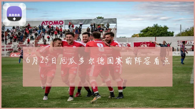 6月25日厄瓜多尔德国赛前阵容看点
