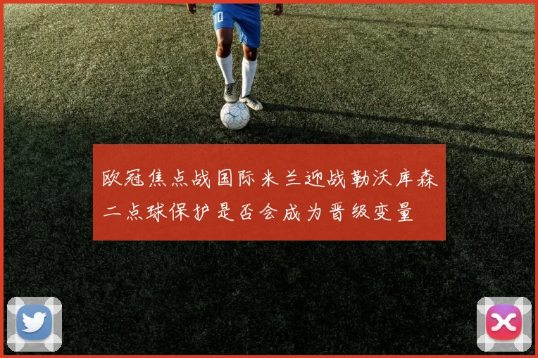 欧冠焦点战国际米兰迎战勒沃库森二点球保护是否会成为晋级变量