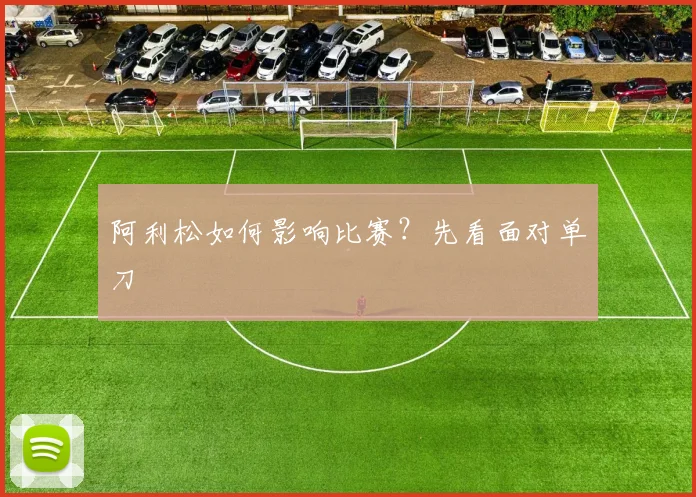 阿利松如何影响比赛？先看面对单刀