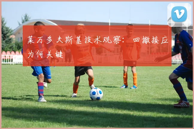 莱万多夫斯基技术观察：回撤接应为何关键