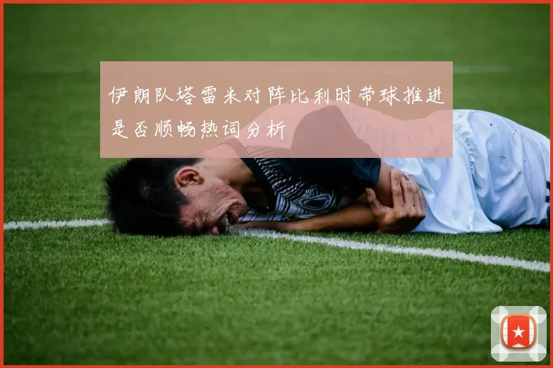 伊朗队塔雷米对阵比利时带球推进是否顺畅热词分析