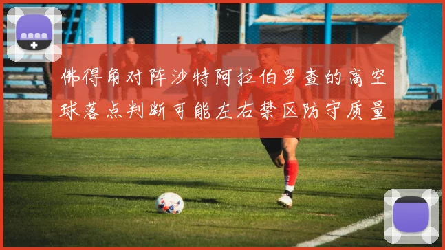 佛得角对阵沙特阿拉伯罗查的高空球落点判断可能左右禁区防守质量