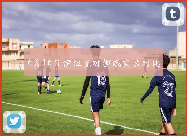 6月16日伊拉克对挪威实力对比