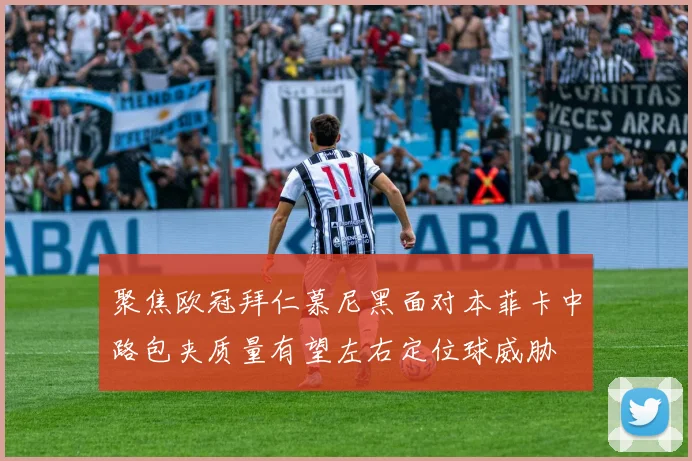 聚焦欧冠拜仁慕尼黑面对本菲卡中路包夹质量有望左右定位球威胁