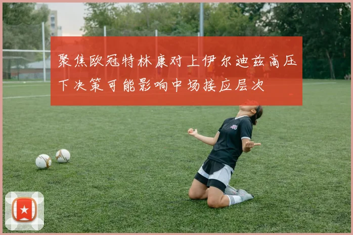 聚焦欧冠特林康对上伊尔迪兹高压下决策可能影响中场接应层次