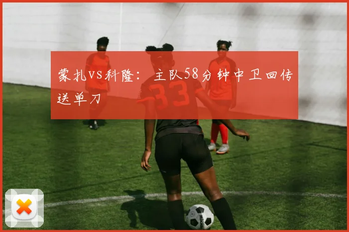 蒙扎vs科隆：主队58分钟中卫回传送单刀