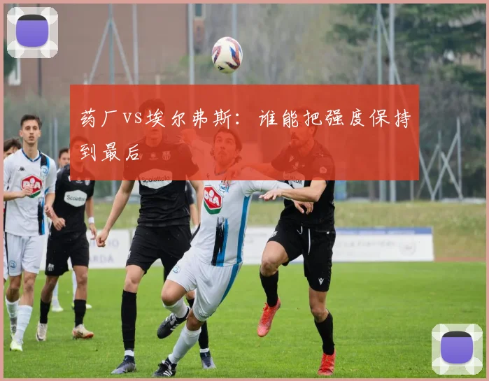 药厂vs埃尔弗斯：谁能把强度保持到最后