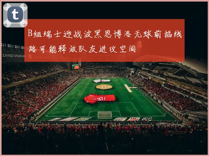 B组瑞士迎战波黑恩博洛无球前插线路可能释放队友进攻空间